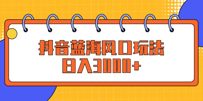 （12518期）抖音蓝海风口玩法，日入3000+-凌秋网创