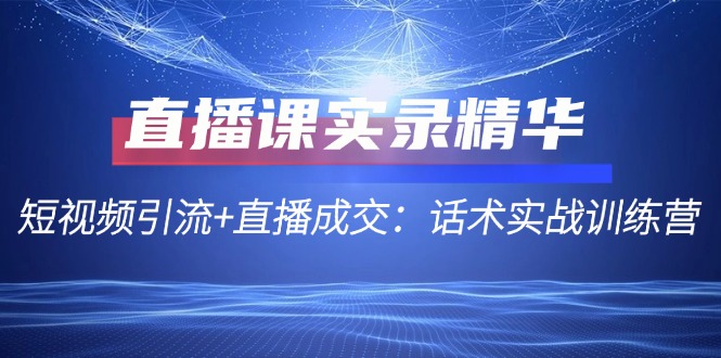 （12519期）直播课实录精华：短视频引流+直播成交：话术实战训练营-凌秋网创