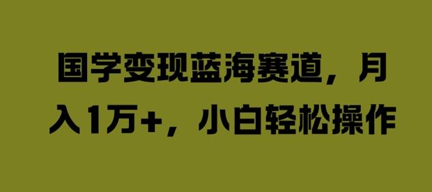 国学变现蓝海赛道，月入1W+，小白轻松操作【揭秘】-凌秋网创