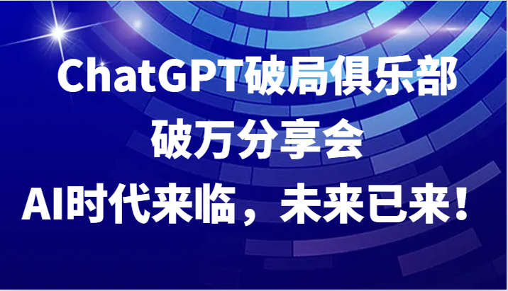 ChatGPT破局俱乐部破万分享会，AI时代来临，未来已来！-凌秋网创