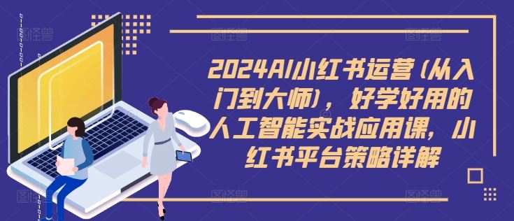 2024AI小红书运营(从入门到大师)，好学好用的人工智能实战应用课，小红书平台策略详解-凌秋网创