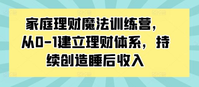 家庭理财魔法训练营，从0-1建立理财体系，持续创造睡后收入-凌秋网创