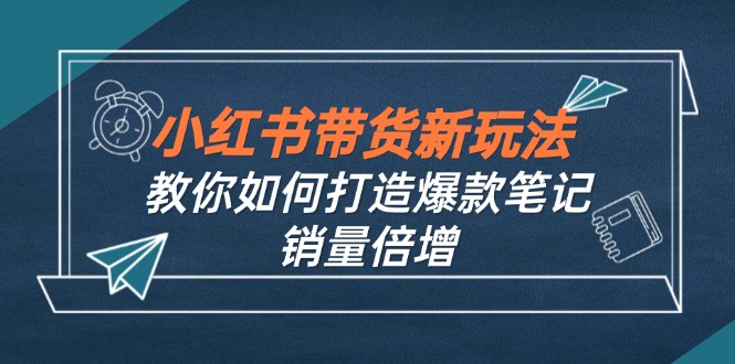 （12535期）小红书带货新玩法【9月课程】教你如何打造爆款笔记，销量倍增（无水印）-凌秋网创