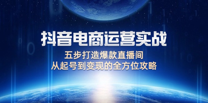 （12542期）抖音电商运营实战：五步打造爆款直播间，从起号到变现的全方位攻略-凌秋网创
