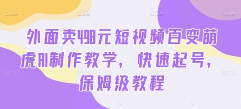 外面卖498元短视频百变萌虎AI制作教学，快速起号，保姆级教程-凌秋网创
