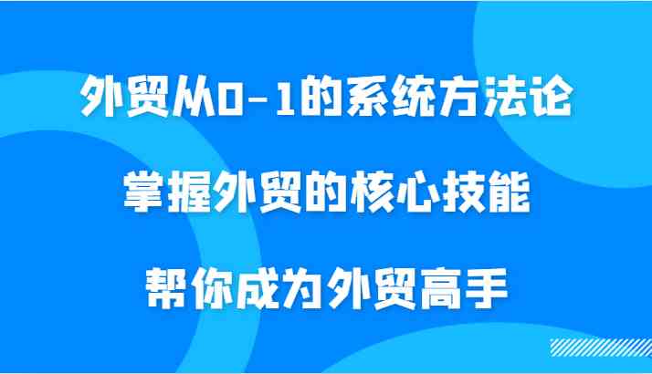 外贸从0-1的系统方法论，掌握外贸的核心技能，帮你成为外贸高手-凌秋网创