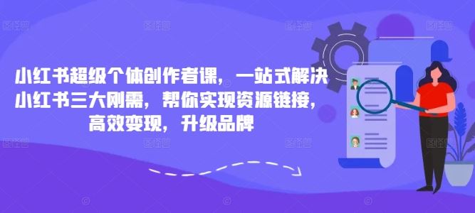 小红书超级个体创作者课，一站式解决小红书三大刚需，帮你实现资源链接，高效变现，升级品牌-凌秋网创