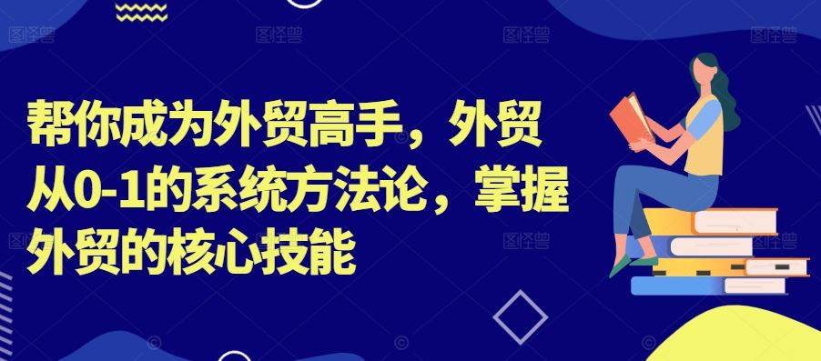 帮你成为外贸高手，外贸从0-1的系统方法论，掌握外贸的核心技能-凌秋网创
