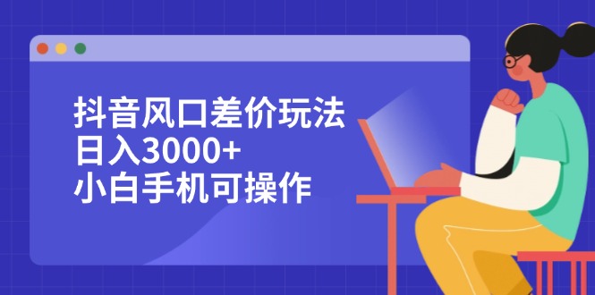 （12567期）抖音风口差价玩法，日入3000+，小白手机可操作-凌秋网创