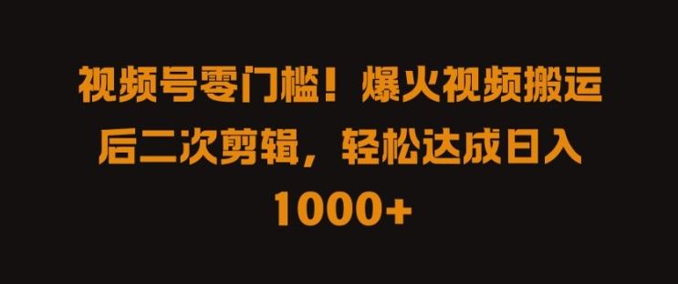 视频号零门槛，爆火视频搬运后二次剪辑，轻松达成日入 1k+【揭秘】-凌秋网创