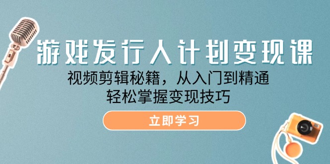 （12571期）游戏发行人计划变现课：视频剪辑秘籍，从入门到精通，轻松掌握变现技巧-凌秋网创