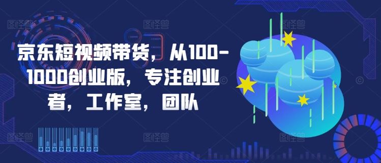 京东短视频带货，从100-1000创业版，专注创业者，工作室，团队-凌秋网创
