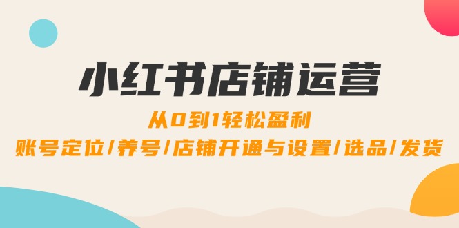 小红书店铺运营：0到1轻松盈利，账号定位/养号/店铺开通与设置/选品/发货-凌秋网创