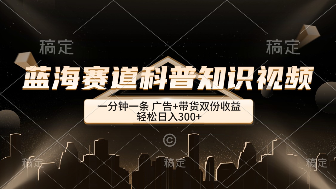 （12578期）蓝海赛道科普知识类视频，一分钟一条， 广告+带货双份收益，轻松日入300+-凌秋网创