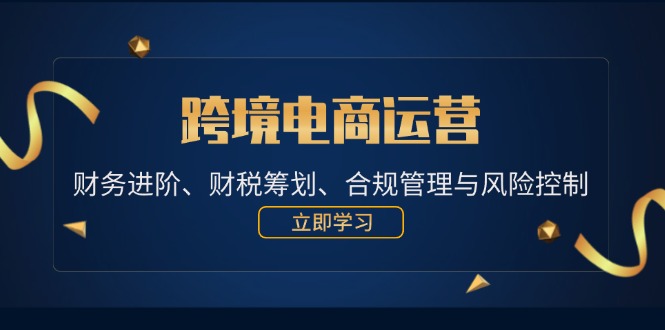 （12592期）跨境电商运营：财务进阶、财税筹划、合规管理与风险控制-凌秋网创