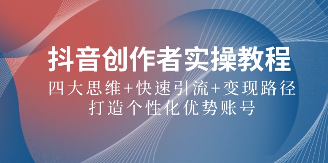 （12599期）抖音创作者实操教程：四大思维+快速引流+变现路径，打造个性化优势账号-凌秋网创