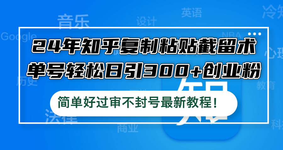 （12601期）24年知乎复制粘贴截留术，单号轻松日引300+创业粉，简单好过审不封号最…-凌秋网创
