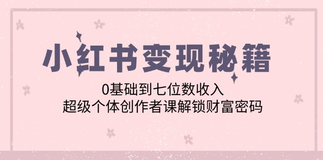 小红书变现秘籍：0基础到七位数收入，超级个体创作者课解锁财富密码-凌秋网创