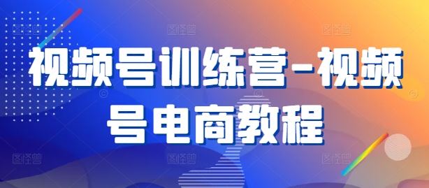 视频号训练营-视频号电商教程-凌秋网创