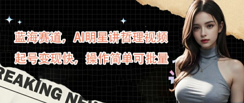 蓝海赛道，AI明星讲哲理视频，起号变现快，操作简单可批量【揭秘】-凌秋网创