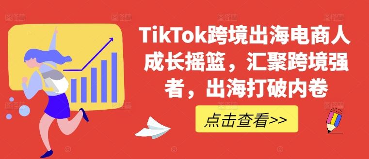 TikTok跨境出海电商人成长摇篮，汇聚跨境强者，出海打破内卷-凌秋网创