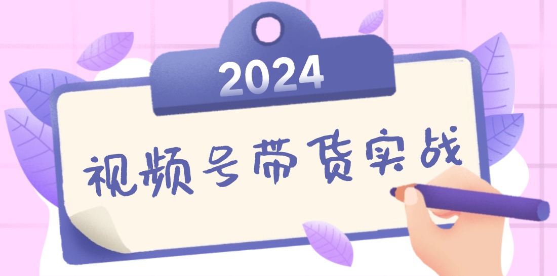 （12612期）2024视频号最新带货实战课：无人直播/书单号卖货/个人IP口播 (附资料素材)-凌秋网创