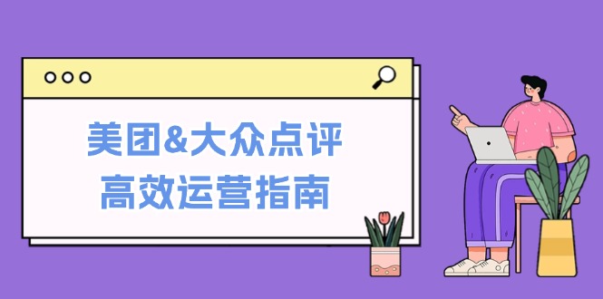 美团&大众点评高效运营指南：从平台基础认知到提升销量的实用操作技巧-凌秋网创