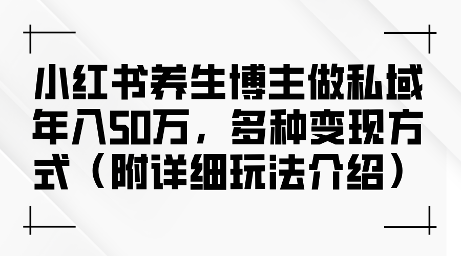 （12619期）小红书养生博主做私域年入50万，多种变现方式（附详细玩法介绍）-凌秋网创