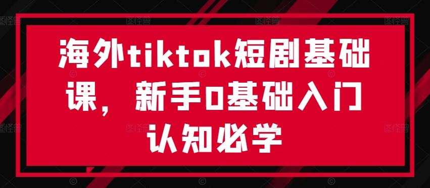 海外tiktok短剧基础课，新手0基础入门认知必学-凌秋网创