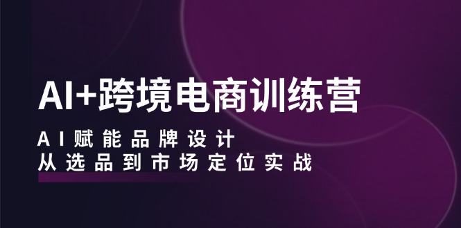 （12624期）AI+跨境电商训练营：AI赋能品牌设计，从选品到市场定位实战-凌秋网创