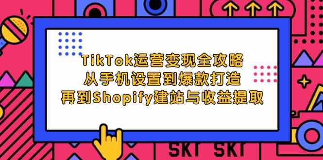 TikTok运营变现全攻略：从手机设置到爆款打造，再到Shopify建站与收益提取-凌秋网创