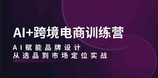 AI+跨境电商训练营：AI赋能品牌设计，从选品到市场定位实战-凌秋网创
