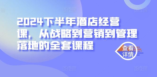 2024下半年酒店经营课，从战略到营销到管理落地的全套课程-凌秋网创
