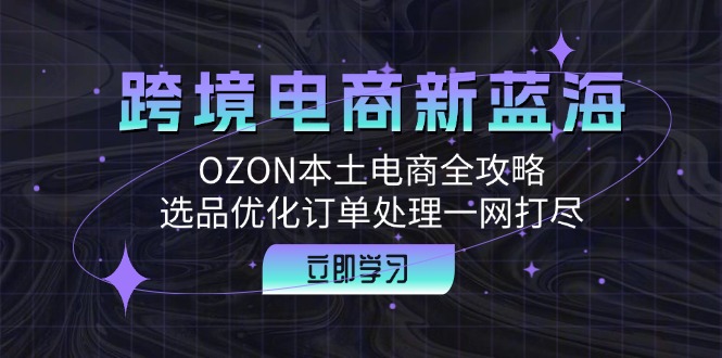 （12632期）跨境电商新蓝海：OZON本土电商全攻略，选品优化订单处理一网打尽-凌秋网创