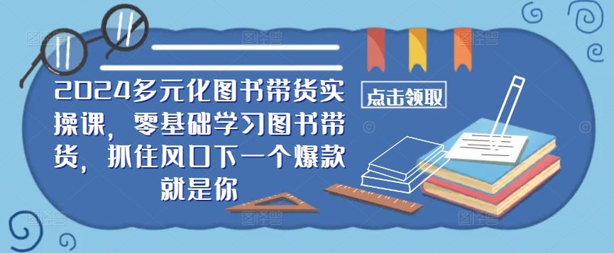 ​​2024多元化图书带货实操课，零基础学习图书带货，抓住风口下一个爆款就是你-凌秋网创