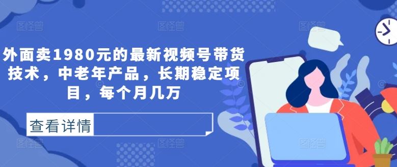 外面卖1980元的最新视频号带货技术，中老年产品，长期稳定项目，每个月几万-凌秋网创