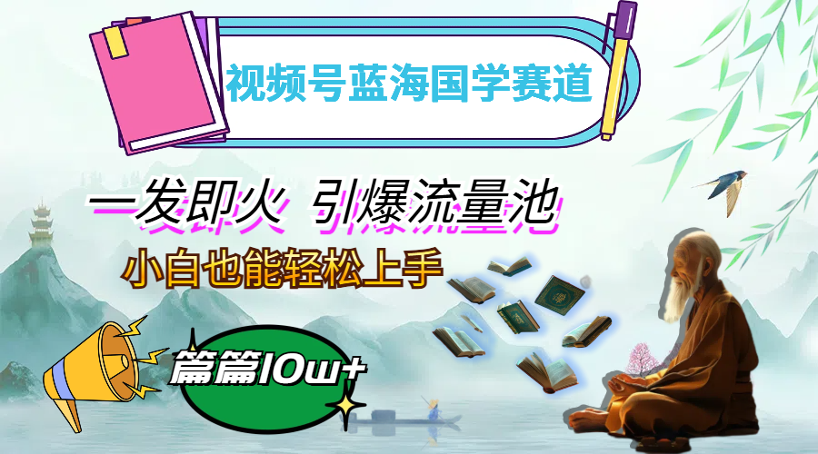 （12636期）视频号蓝海国学赛道，一发即火，引爆流量池，小白也能轻松上手，月入过万-凌秋网创