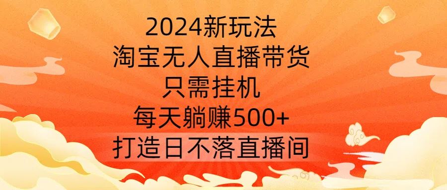 2024新玩法，淘宝无人直播带货，只需挂机，每天躺赚500+ 打造日不落直播间【揭秘】-凌秋网创