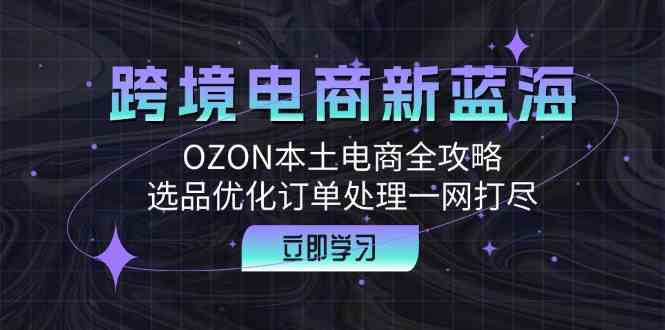 跨境电商新蓝海：OZON本土电商全攻略，选品优化订单处理一网打尽-凌秋网创
