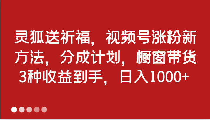 灵狐送祈福，视频号涨粉新方法，分成计划，橱窗带货 3种收益到手，日入1000+-凌秋网创