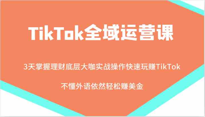 TikTok全域运营课，大咖实战操作快速玩赚TikTok，不懂外语依然轻松赚美金！-凌秋网创