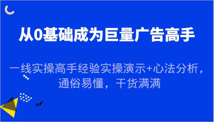 从0基础成为巨量广告高手，一线实操高手经验实操演示+心法分析，通俗易懂，干货满满-凌秋网创