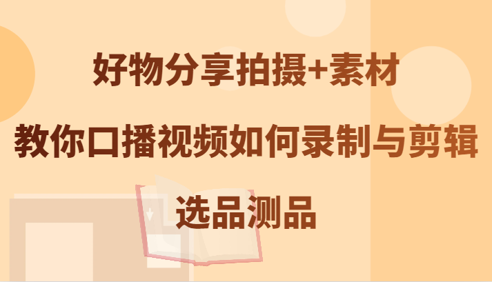 好物分享拍摄+素材，教你口播视频如何录制与剪辑，选品测品-凌秋网创