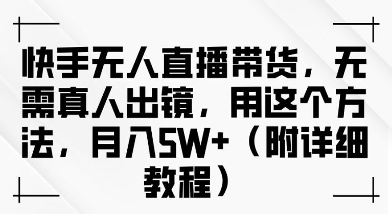 快手无人直播带货，无需真人出镜，用这个方法，月入过万(附详细教程)【揭秘】-凌秋网创