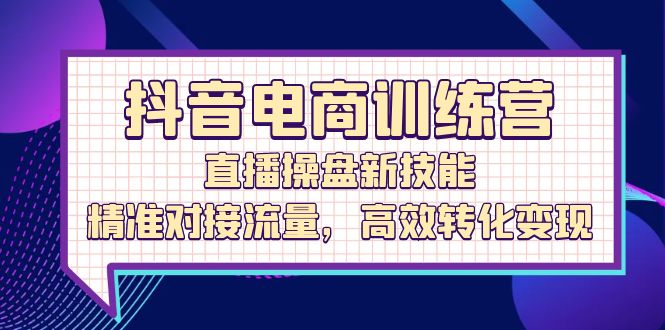 （12676期）抖音电商训练营：直播操盘新技能，精准对接流量，高效转化变现-凌秋网创