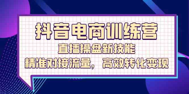 抖音电商训练营：直播操盘新技能，精准对接流量，高效转化变现-凌秋网创