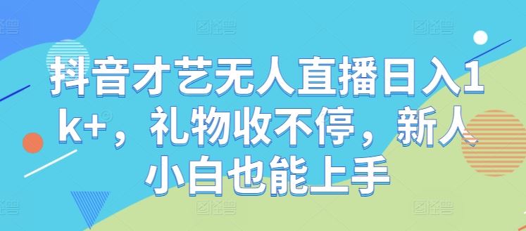 抖音才艺无人直播日入1k+，礼物收不停，新人小白也能上手【揭秘】-凌秋网创