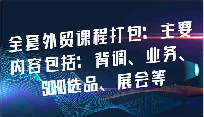 全套外贸课程打包：主要内容包括：背调、业务、SOHO选品、展会等-凌秋网创