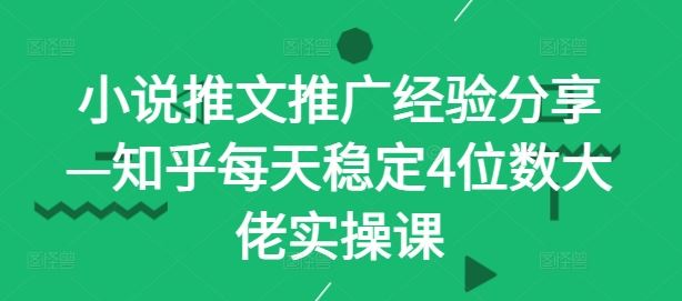 小说推文推广经验分享—知乎每天稳定4位数大佬实操课-凌秋网创