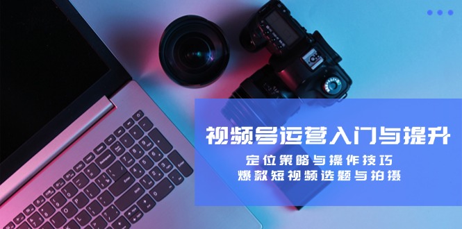 （12725期）视频号运营入门与提升：定位策略与操作技巧，爆款短视频选题与拍摄-凌秋网创